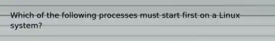 Which of the following processes must start first on a Linux system?