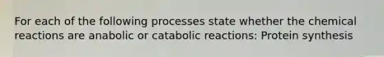 For each of the following processes state whether the chemical reactions are anabolic or catabolic reactions: Protein synthesis