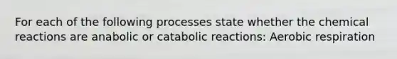 For each of the following processes state whether the chemical reactions are anabolic or catabolic reactions: Aerobic respiration