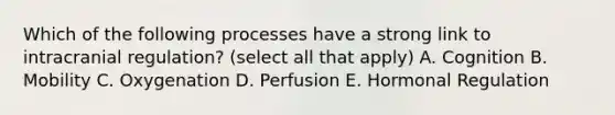 Which of the following processes have a strong link to intracranial regulation? (select all that apply) A. Cognition B. Mobility C. Oxygenation D. Perfusion E. Hormonal Regulation