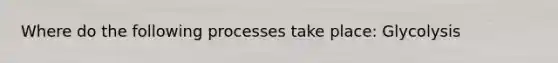 Where do the following processes take place: Glycolysis