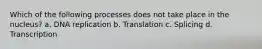 Which of the following processes does not take place in the nucleus? a. DNA replication b. Translation c. Splicing d. Transcription