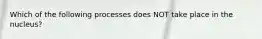 Which of the following processes does NOT take place in the nucleus?