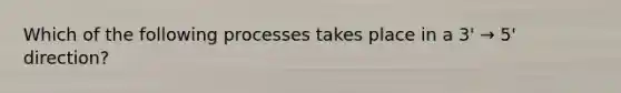 Which of the following processes takes place in a 3' → 5' direction?