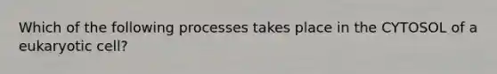 Which of the following processes takes place in the CYTOSOL of a eukaryotic cell?