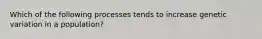 Which of the following processes tends to increase genetic variation in a population?
