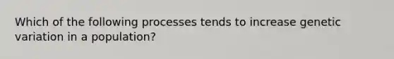 Which of the following processes tends to increase genetic variation in a population?