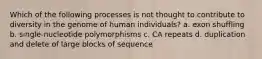 Which of the following processes is not thought to contribute to diversity in the genome of human individuals? a. exon shuffling b. single-nucleotide polymorphisms c. CA repeats d. duplication and delete of large blocks of sequence