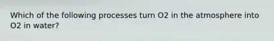 Which of the following processes turn O2 in the atmosphere into O2 in water?