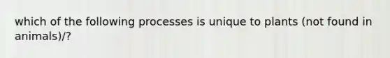 which of the following processes is unique to plants (not found in animals)/?