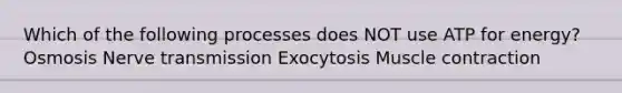 Which of the following processes does NOT use ATP for energy? Osmosis Nerve transmission Exocytosis Muscle contraction