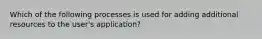 Which of the following processes is used for adding additional resources to the user's application?