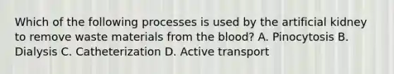 Which of the following processes is used by the artificial kidney to remove waste materials from the blood? A. Pinocytosis B. Dialysis C. Catheterization D. Active transport