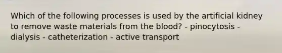 Which of the following processes is used by the artificial kidney to remove waste materials from the blood? - pinocytosis - dialysis - catheterization - active transport