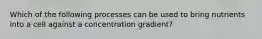 Which of the following processes can be used to bring nutrients into a cell against a concentration gradient?