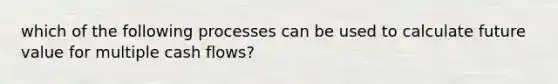 which of the following processes can be used to calculate future value for multiple cash flows?