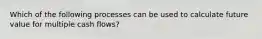 Which of the following processes can be used to calculate future value for multiple cash flows?