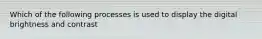 Which of the following processes is used to display the digital brightness and contrast