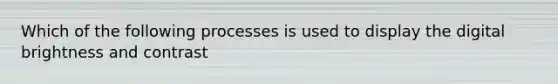 Which of the following processes is used to display the digital brightness and contrast