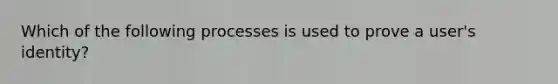 Which of the following processes is used to prove a user's identity?