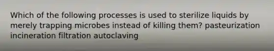 Which of the following processes is used to sterilize liquids by merely trapping microbes instead of killing them? pasteurization incineration filtration autoclaving