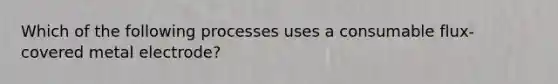 Which of the following processes uses a consumable flux-covered metal electrode?