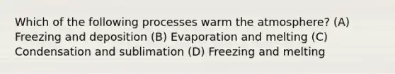 Which of the following processes warm the atmosphere? (A) Freezing and deposition (B) Evaporation and melting (C) Condensation and sublimation (D) Freezing and melting