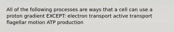 All of the following processes are ways that a cell can use a proton gradient EXCEPT: electron transport active transport flagellar motion ATP production