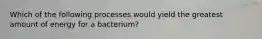 Which of the following processes would yield the greatest amount of energy for a bacterium?