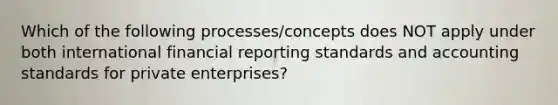 Which of the following processes/concepts does NOT apply under both international financial reporting standards and accounting standards for private enterprises?