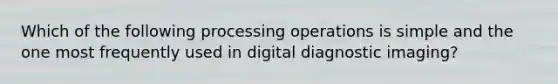 Which of the following processing operations is simple and the one most frequently used in digital diagnostic imaging?