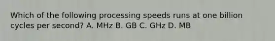 Which of the following processing speeds runs at one billion cycles per second? A. MHz B. GB C. GHz D. MB