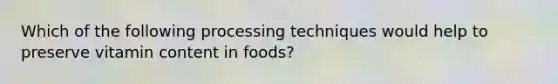 Which of the following processing techniques would help to preserve vitamin content in foods?