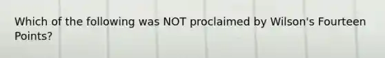 Which of the following was NOT proclaimed by Wilson's Fourteen Points?