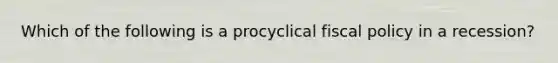 Which of the following is a procyclical fiscal policy in a recession?