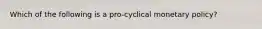 Which of the following is a pro-cyclical monetary policy?