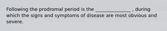 Following the prodromal period is the _______________ , during which the signs and symptoms of disease are most obvious and severe.