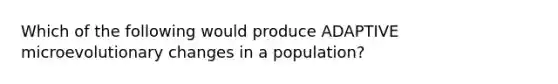 Which of the following would produce ADAPTIVE microevolutionary changes in a population?