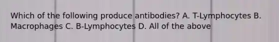 Which of the following produce antibodies? A. T-Lymphocytes B. Macrophages C. B-Lymphocytes D. All of the above