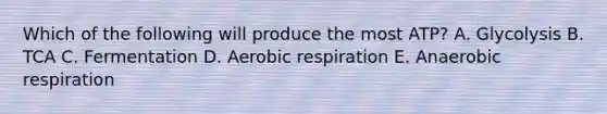 Which of the following will produce the most ATP? A. Glycolysis B. TCA C. Fermentation D. Aerobic respiration E. Anaerobic respiration