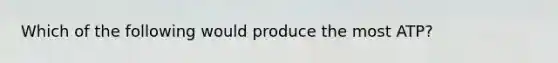 Which of the following would produce the most ATP?