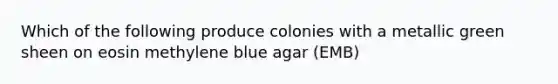 Which of the following produce colonies with a metallic green sheen on eosin methylene blue agar (EMB)