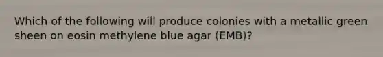 Which of the following will produce colonies with a metallic green sheen on eosin methylene blue agar (EMB)?