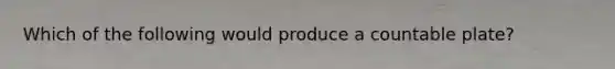 Which of the following would produce a countable plate?