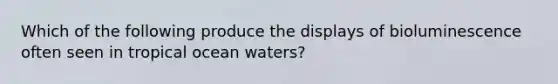 Which of the following produce the displays of bioluminescence often seen in tropical ocean waters?