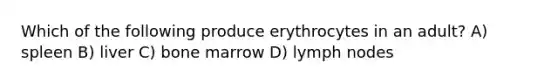 Which of the following produce erythrocytes in an adult? A) spleen B) liver C) bone marrow D) lymph nodes