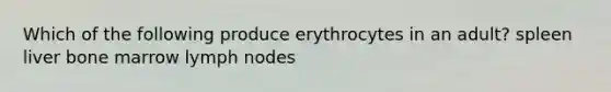 Which of the following produce erythrocytes in an adult? spleen liver bone marrow lymph nodes