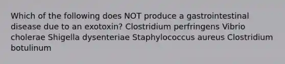 Which of the following does NOT produce a gastrointestinal disease due to an exotoxin? Clostridium perfringens Vibrio cholerae Shigella dysenteriae Staphylococcus aureus Clostridium botulinum