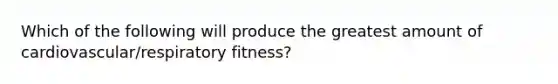 Which of the following will produce the greatest amount of cardiovascular/respiratory fitness?