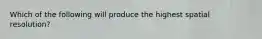 Which of the following will produce the highest spatial resolution?